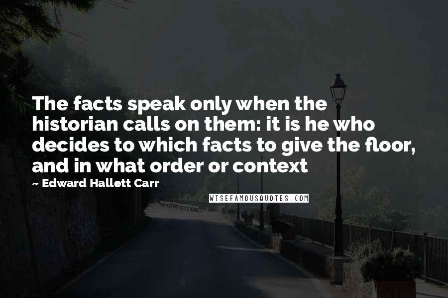 Edward Hallett Carr Quotes: The facts speak only when the historian calls on them: it is he who decides to which facts to give the floor, and in what order or context