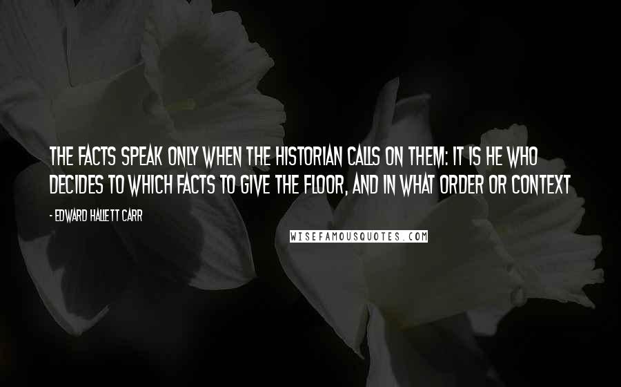 Edward Hallett Carr Quotes: The facts speak only when the historian calls on them: it is he who decides to which facts to give the floor, and in what order or context