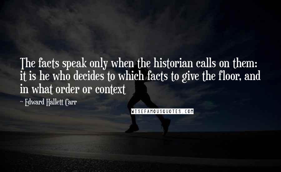 Edward Hallett Carr Quotes: The facts speak only when the historian calls on them: it is he who decides to which facts to give the floor, and in what order or context