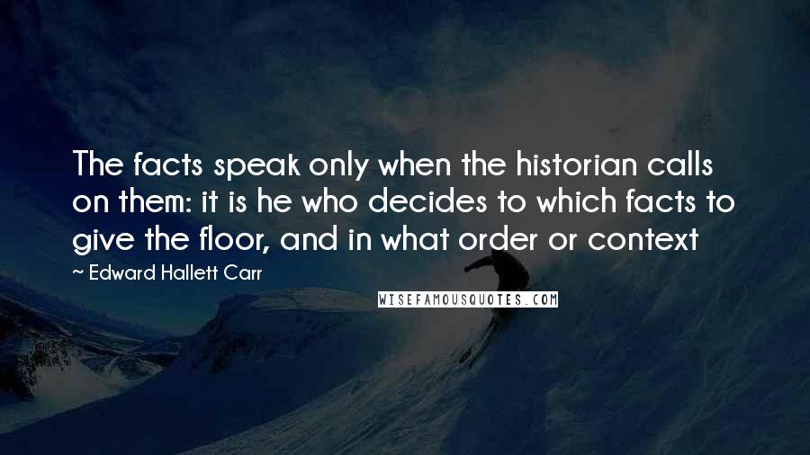 Edward Hallett Carr Quotes: The facts speak only when the historian calls on them: it is he who decides to which facts to give the floor, and in what order or context