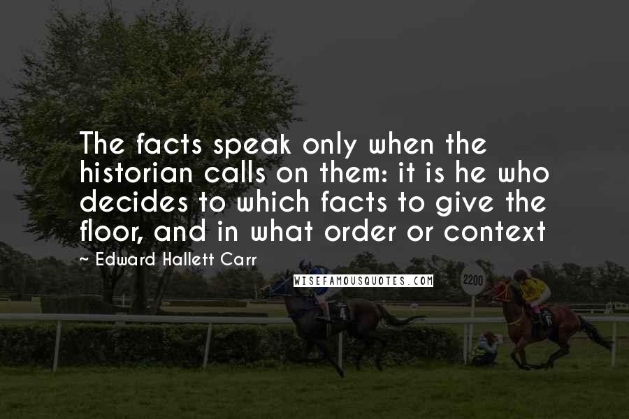 Edward Hallett Carr Quotes: The facts speak only when the historian calls on them: it is he who decides to which facts to give the floor, and in what order or context