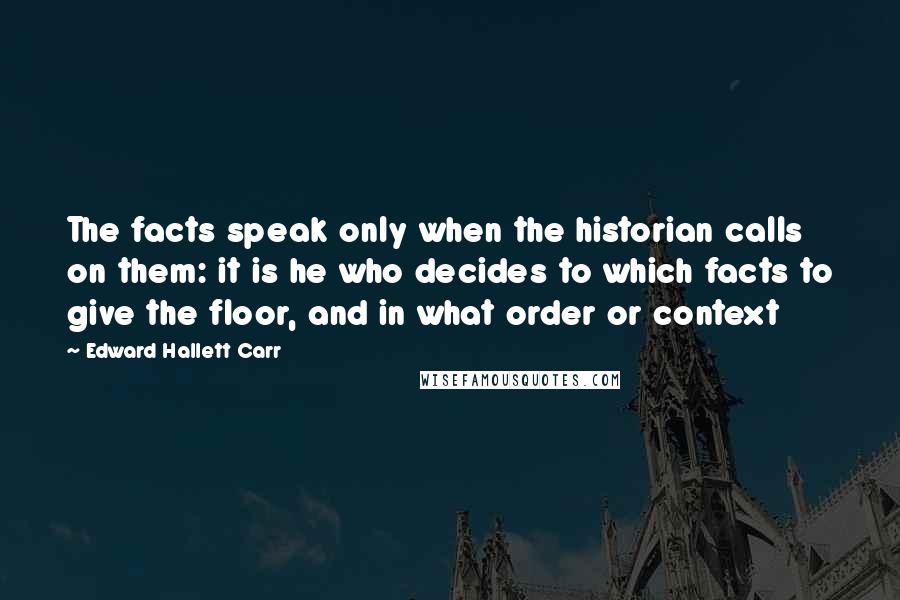 Edward Hallett Carr Quotes: The facts speak only when the historian calls on them: it is he who decides to which facts to give the floor, and in what order or context