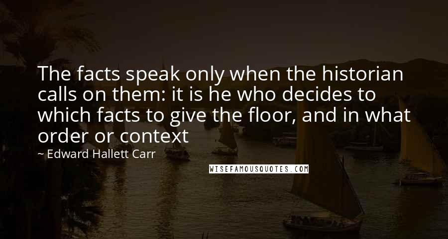 Edward Hallett Carr Quotes: The facts speak only when the historian calls on them: it is he who decides to which facts to give the floor, and in what order or context