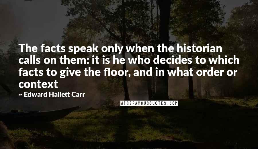 Edward Hallett Carr Quotes: The facts speak only when the historian calls on them: it is he who decides to which facts to give the floor, and in what order or context