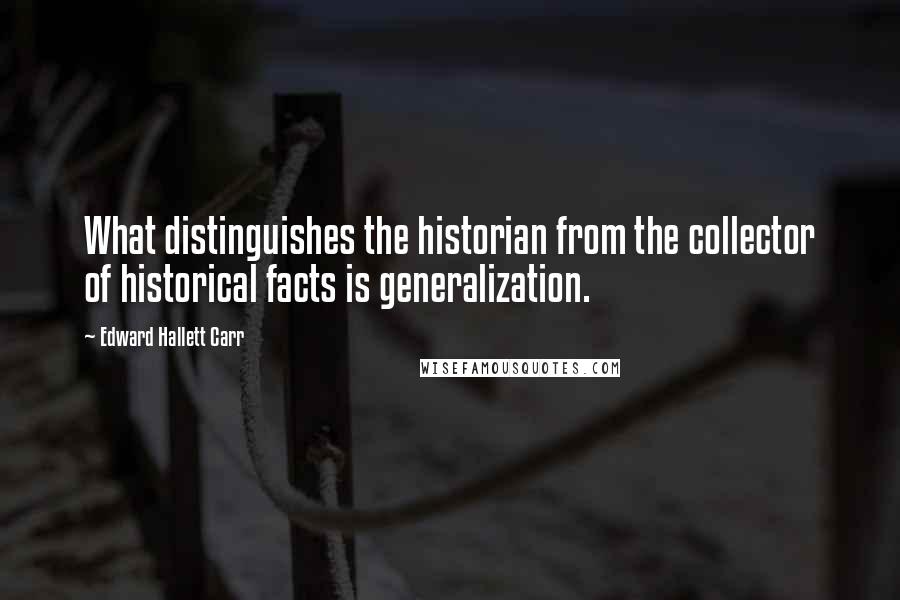 Edward Hallett Carr Quotes: What distinguishes the historian from the collector of historical facts is generalization.