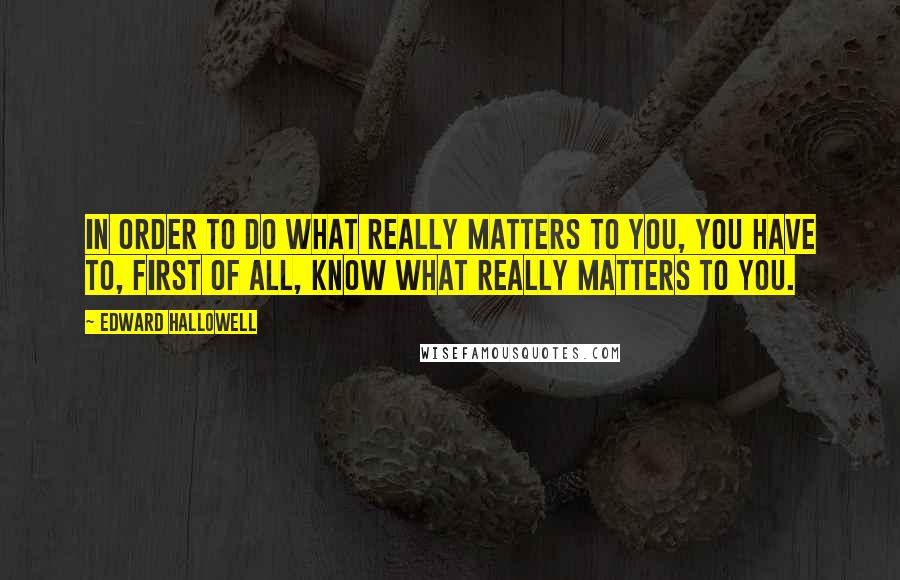 Edward Hallowell Quotes: In order to do what really matters to you, you have to, first of all, know what really matters to you.