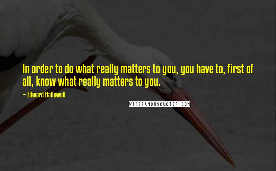 Edward Hallowell Quotes: In order to do what really matters to you, you have to, first of all, know what really matters to you.