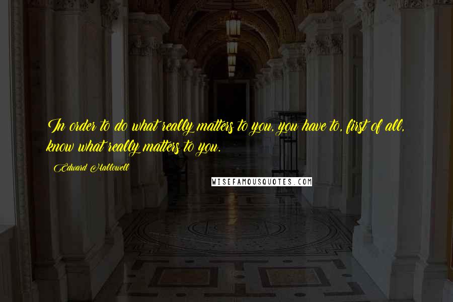 Edward Hallowell Quotes: In order to do what really matters to you, you have to, first of all, know what really matters to you.