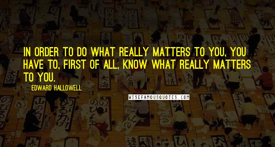 Edward Hallowell Quotes: In order to do what really matters to you, you have to, first of all, know what really matters to you.