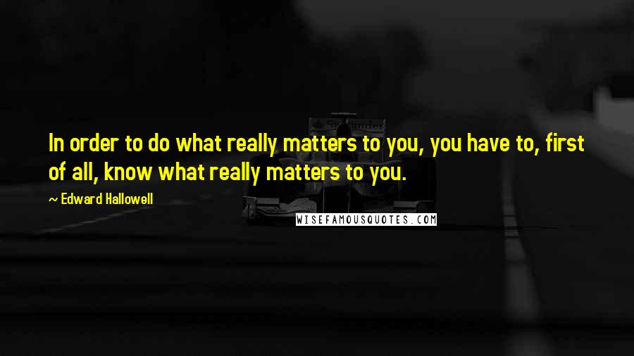 Edward Hallowell Quotes: In order to do what really matters to you, you have to, first of all, know what really matters to you.