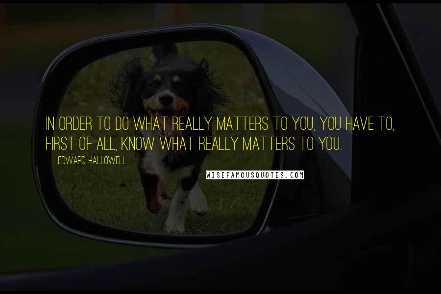 Edward Hallowell Quotes: In order to do what really matters to you, you have to, first of all, know what really matters to you.