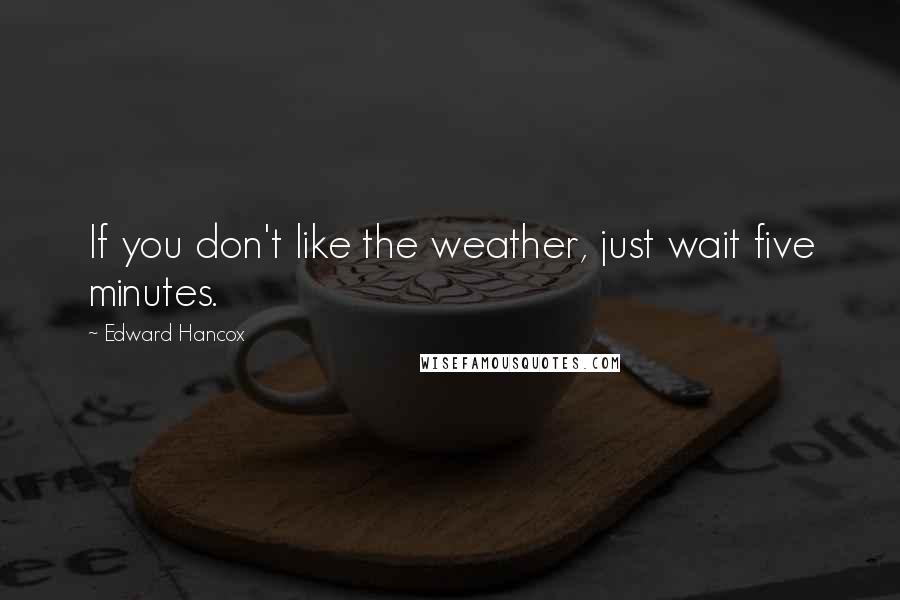 Edward Hancox Quotes: If you don't like the weather, just wait five minutes.