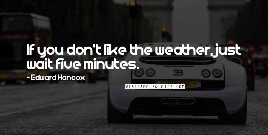 Edward Hancox Quotes: If you don't like the weather, just wait five minutes.