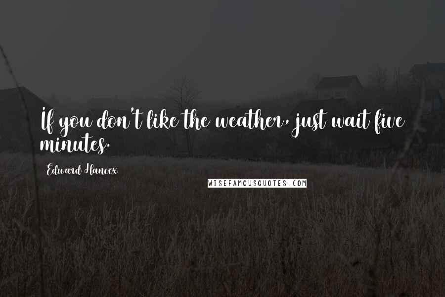 Edward Hancox Quotes: If you don't like the weather, just wait five minutes.