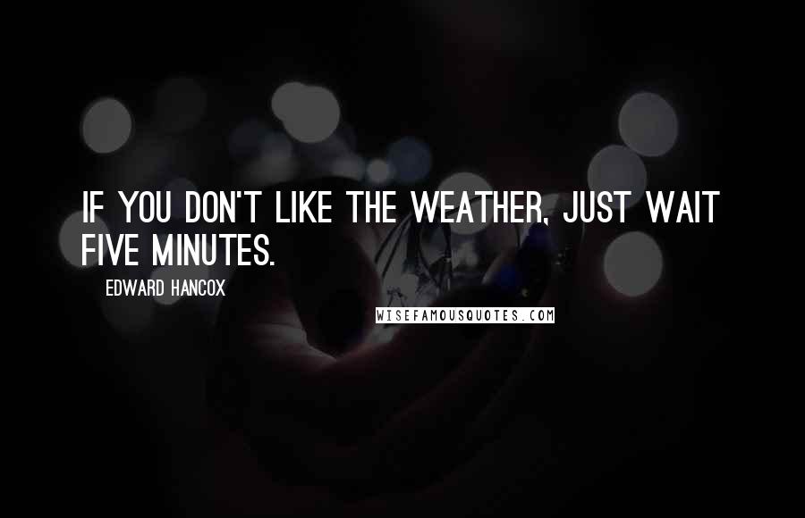 Edward Hancox Quotes: If you don't like the weather, just wait five minutes.