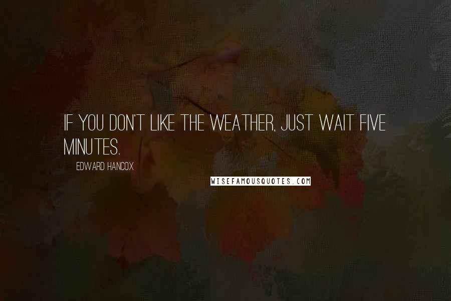 Edward Hancox Quotes: If you don't like the weather, just wait five minutes.