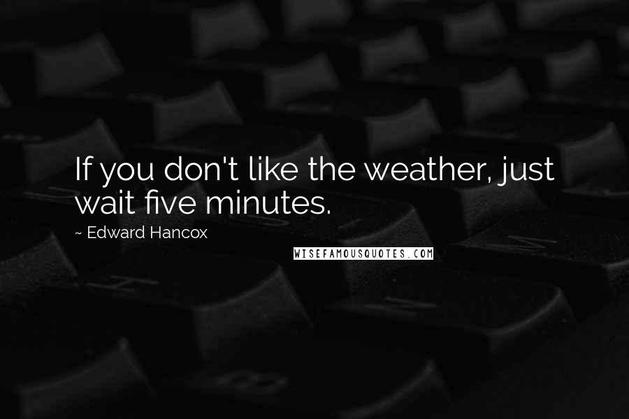 Edward Hancox Quotes: If you don't like the weather, just wait five minutes.