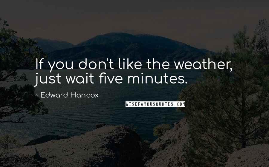 Edward Hancox Quotes: If you don't like the weather, just wait five minutes.