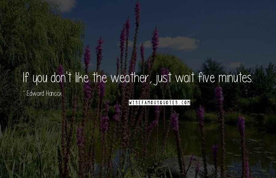 Edward Hancox Quotes: If you don't like the weather, just wait five minutes.