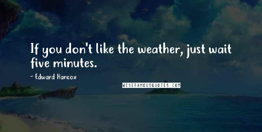 Edward Hancox Quotes: If you don't like the weather, just wait five minutes.