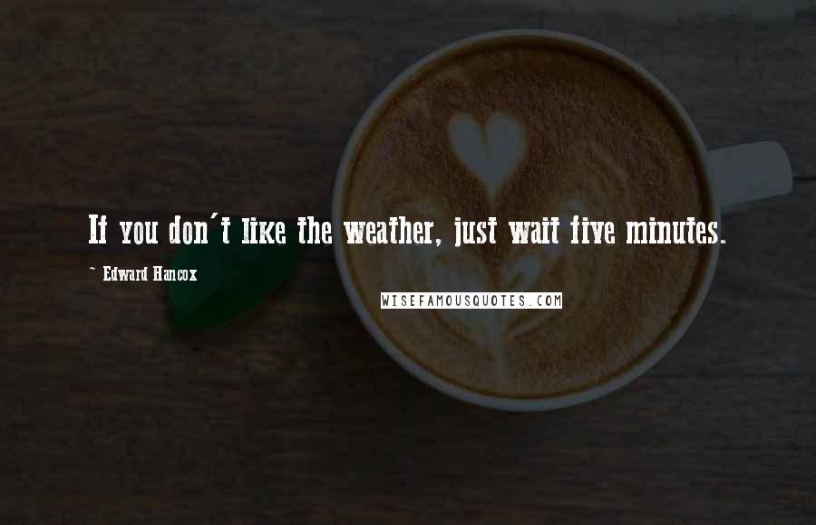 Edward Hancox Quotes: If you don't like the weather, just wait five minutes.