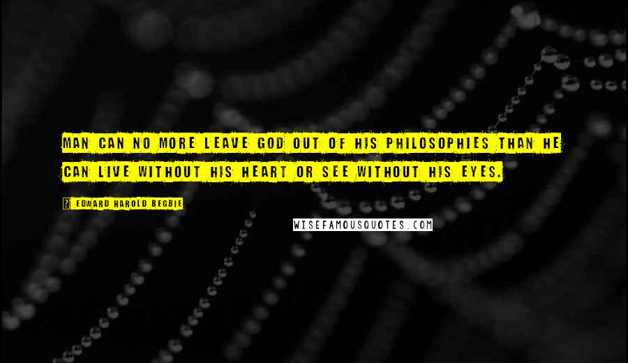 Edward Harold Begbie Quotes: Man can no more leave God out of his philosophies than he can live without his heart or see without his eyes.