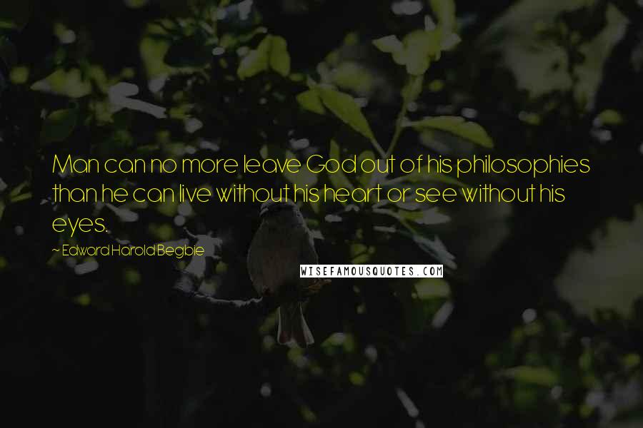Edward Harold Begbie Quotes: Man can no more leave God out of his philosophies than he can live without his heart or see without his eyes.