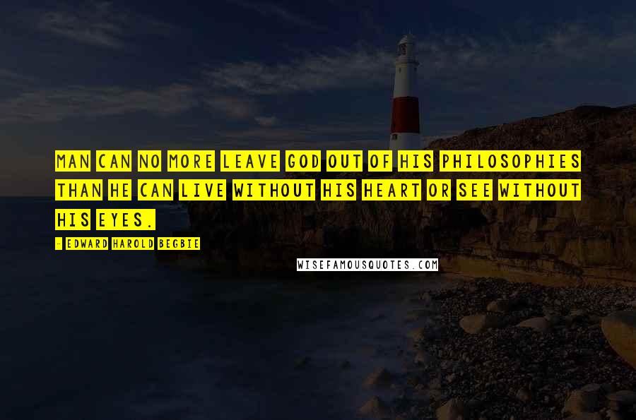 Edward Harold Begbie Quotes: Man can no more leave God out of his philosophies than he can live without his heart or see without his eyes.