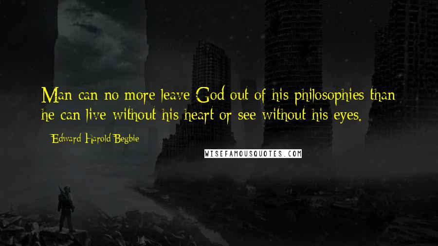 Edward Harold Begbie Quotes: Man can no more leave God out of his philosophies than he can live without his heart or see without his eyes.