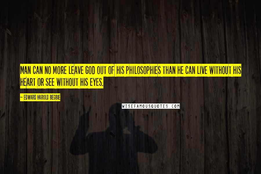 Edward Harold Begbie Quotes: Man can no more leave God out of his philosophies than he can live without his heart or see without his eyes.