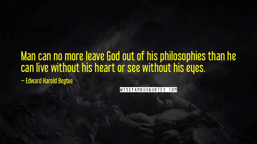 Edward Harold Begbie Quotes: Man can no more leave God out of his philosophies than he can live without his heart or see without his eyes.
