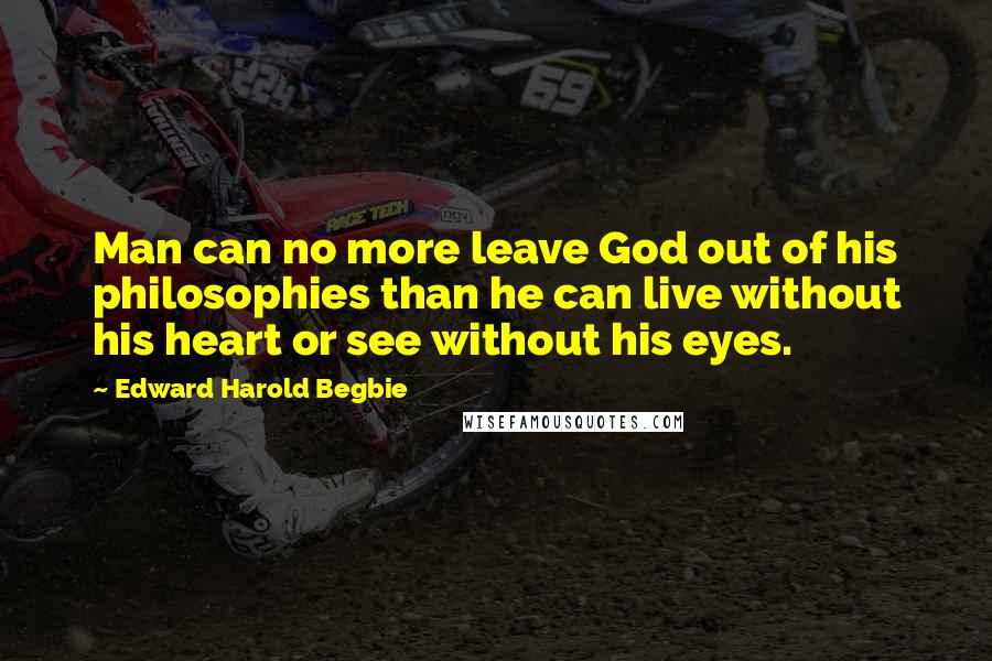 Edward Harold Begbie Quotes: Man can no more leave God out of his philosophies than he can live without his heart or see without his eyes.