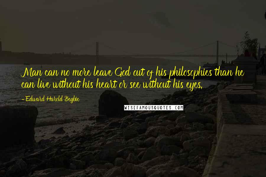 Edward Harold Begbie Quotes: Man can no more leave God out of his philosophies than he can live without his heart or see without his eyes.