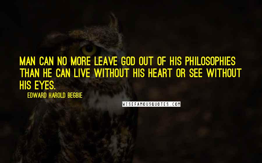 Edward Harold Begbie Quotes: Man can no more leave God out of his philosophies than he can live without his heart or see without his eyes.