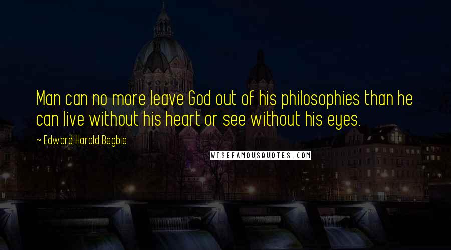 Edward Harold Begbie Quotes: Man can no more leave God out of his philosophies than he can live without his heart or see without his eyes.
