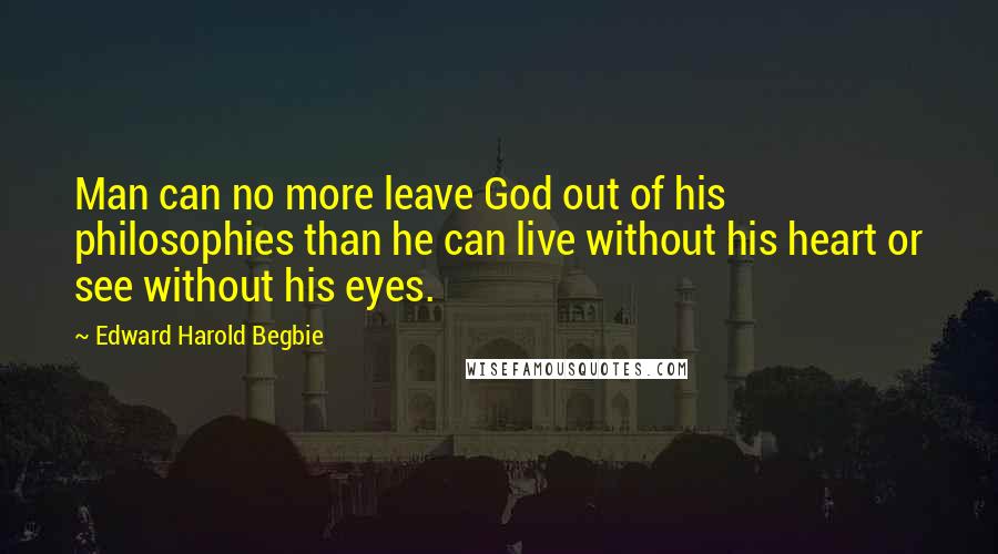 Edward Harold Begbie Quotes: Man can no more leave God out of his philosophies than he can live without his heart or see without his eyes.