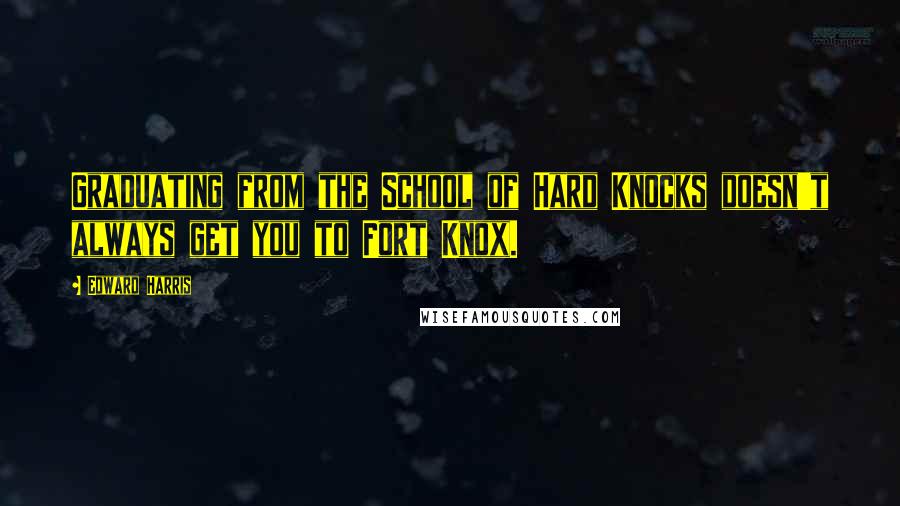 Edward Harris Quotes: Graduating from the School of Hard Knocks doesn't always get you to Fort Knox.