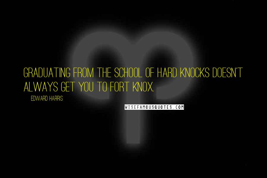 Edward Harris Quotes: Graduating from the School of Hard Knocks doesn't always get you to Fort Knox.