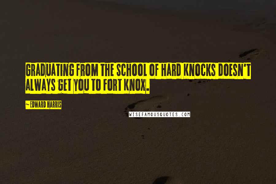 Edward Harris Quotes: Graduating from the School of Hard Knocks doesn't always get you to Fort Knox.