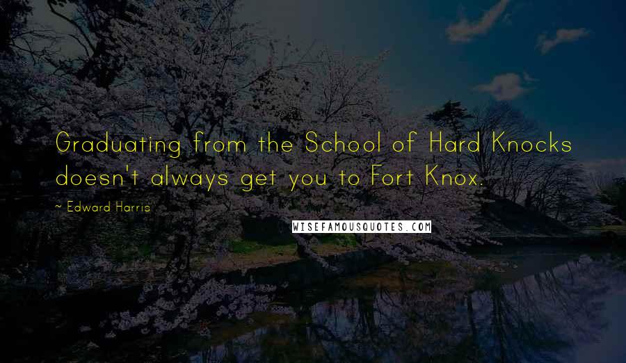 Edward Harris Quotes: Graduating from the School of Hard Knocks doesn't always get you to Fort Knox.