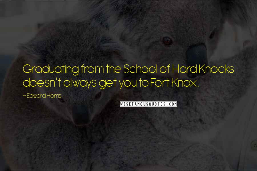 Edward Harris Quotes: Graduating from the School of Hard Knocks doesn't always get you to Fort Knox.