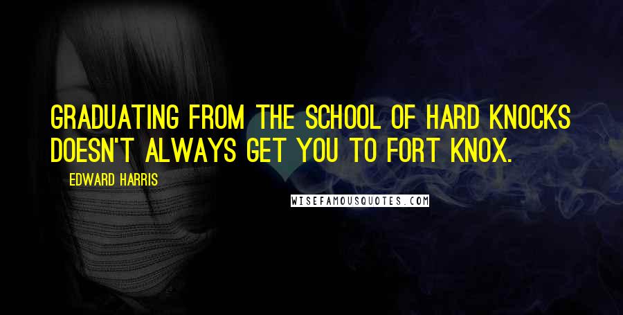 Edward Harris Quotes: Graduating from the School of Hard Knocks doesn't always get you to Fort Knox.