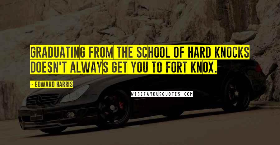 Edward Harris Quotes: Graduating from the School of Hard Knocks doesn't always get you to Fort Knox.