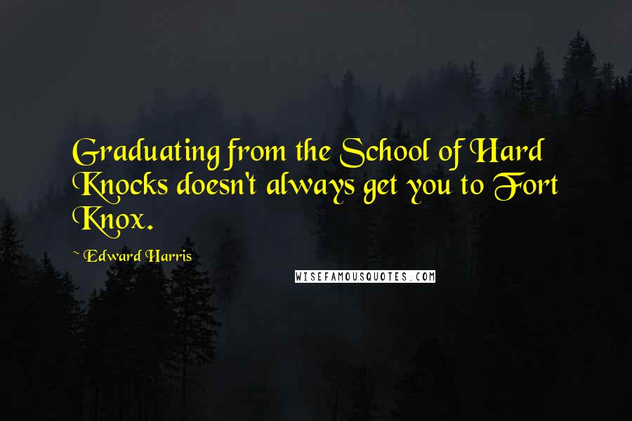 Edward Harris Quotes: Graduating from the School of Hard Knocks doesn't always get you to Fort Knox.