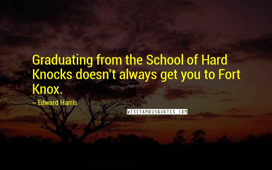 Edward Harris Quotes: Graduating from the School of Hard Knocks doesn't always get you to Fort Knox.