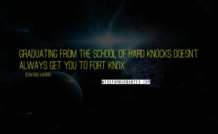 Edward Harris Quotes: Graduating from the School of Hard Knocks doesn't always get you to Fort Knox.