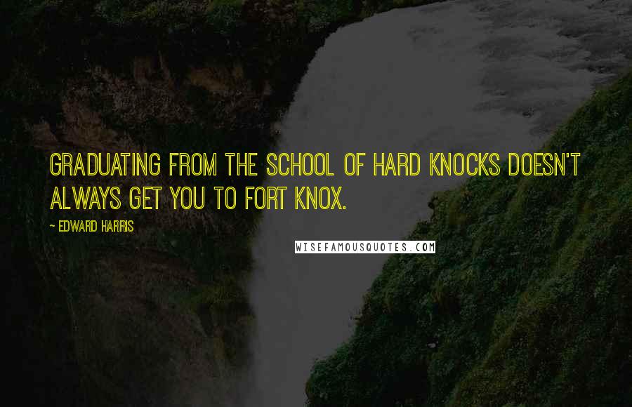 Edward Harris Quotes: Graduating from the School of Hard Knocks doesn't always get you to Fort Knox.