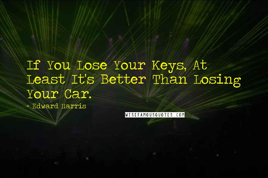 Edward Harris Quotes: If You Lose Your Keys, At Least It's Better Than Losing Your Car.