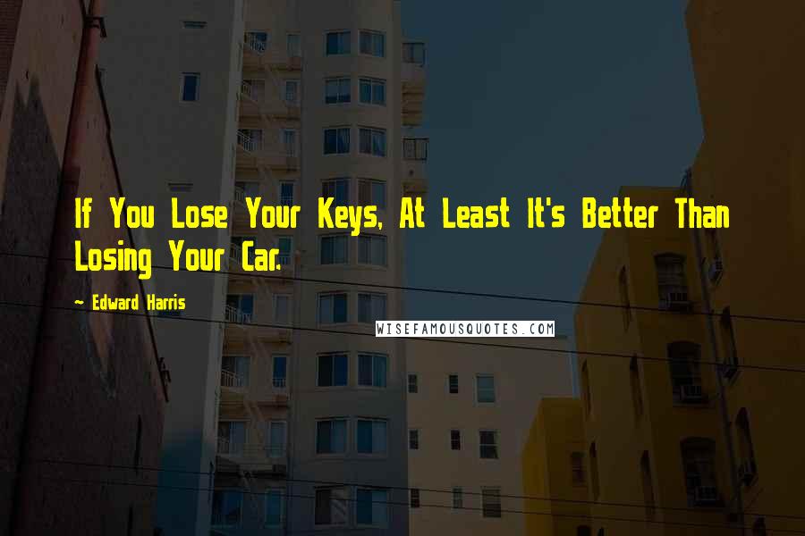 Edward Harris Quotes: If You Lose Your Keys, At Least It's Better Than Losing Your Car.