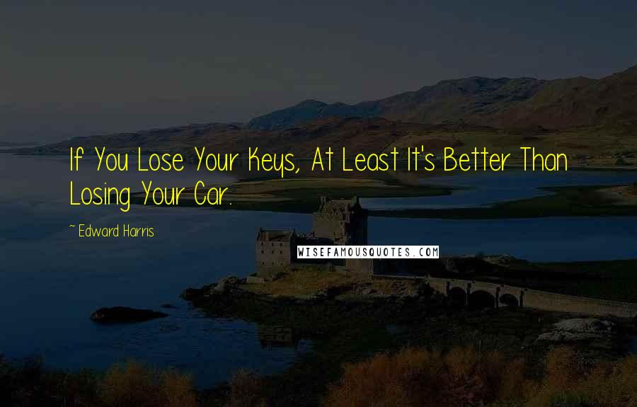 Edward Harris Quotes: If You Lose Your Keys, At Least It's Better Than Losing Your Car.